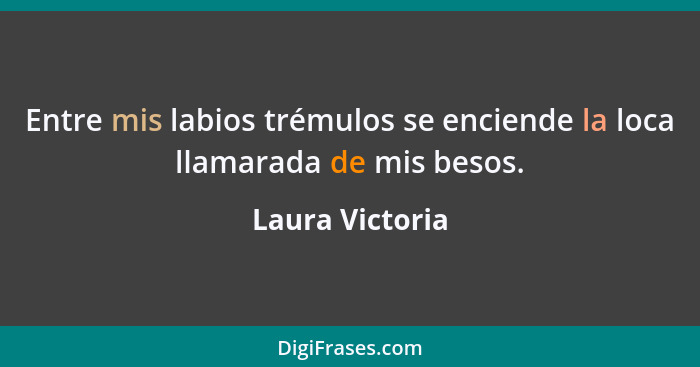 Entre mis labios trémulos se enciende la loca llamarada de mis besos.... - Laura Victoria