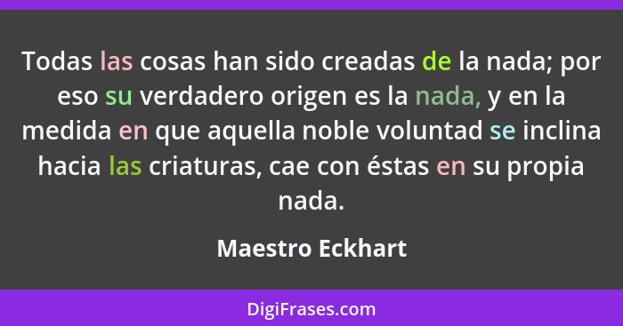 Todas las cosas han sido creadas de la nada; por eso su verdadero origen es la nada, y en la medida en que aquella noble voluntad se... - Maestro Eckhart