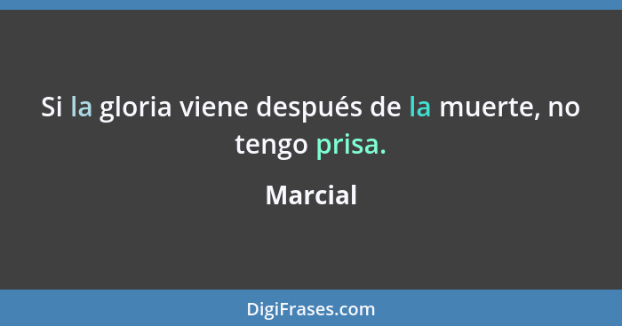 Si la gloria viene después de la muerte, no tengo prisa.... - Marcial