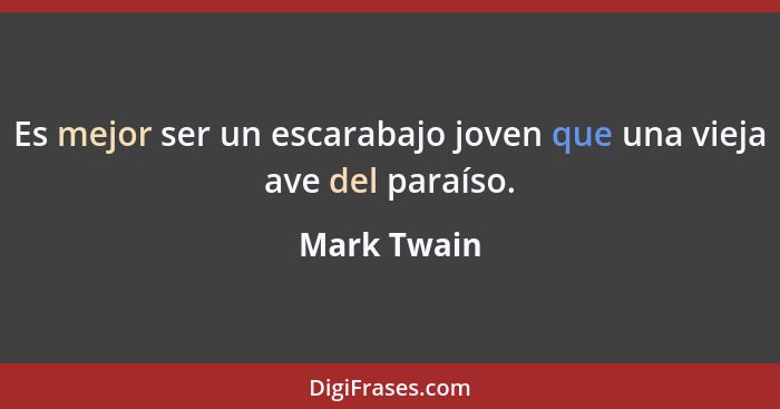 Es mejor ser un escarabajo joven que una vieja ave del paraíso.... - Mark Twain