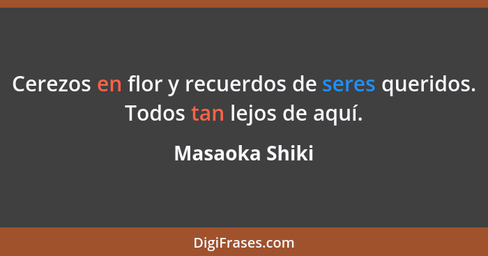 Cerezos en flor y recuerdos de seres queridos. Todos tan lejos de aquí.... - Masaoka Shiki