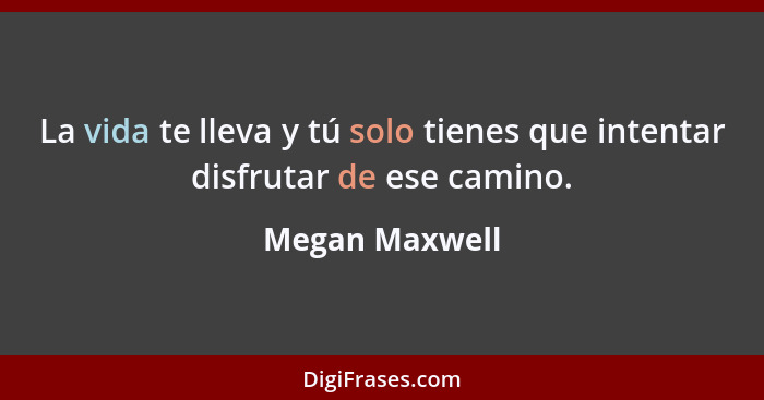 La vida te lleva y tú solo tienes que intentar disfrutar de ese camino.... - Megan Maxwell