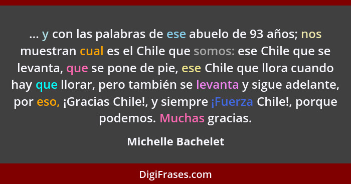 ... y con las palabras de ese abuelo de 93 años; nos muestran cual es el Chile que somos: ese Chile que se levanta, que se pone de... - Michelle Bachelet