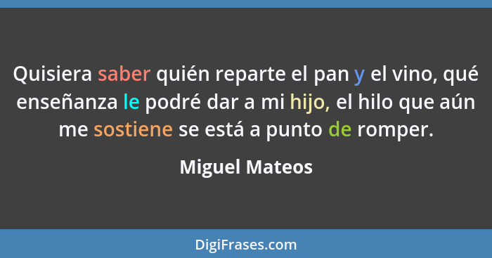 Quisiera saber quién reparte el pan y el vino, qué enseñanza le podré dar a mi hijo, el hilo que aún me sostiene se está a punto de ro... - Miguel Mateos