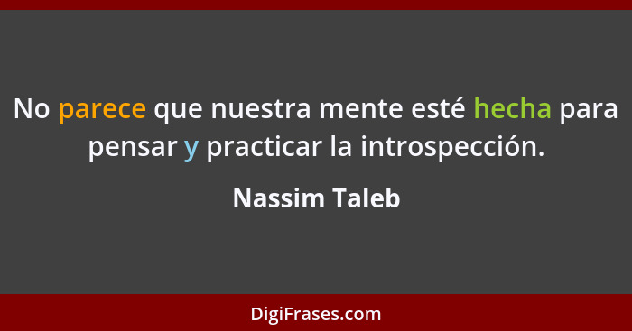 No parece que nuestra mente esté hecha para pensar y practicar la introspección.... - Nassim Taleb