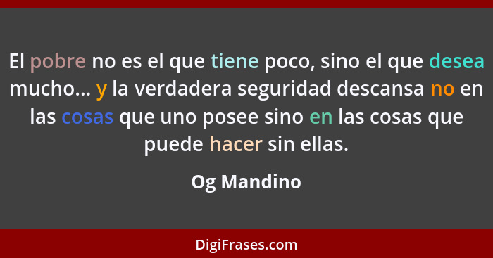 El pobre no es el que tiene poco, sino el que desea mucho... y la verdadera seguridad descansa no en las cosas que uno posee sino en las... - Og Mandino