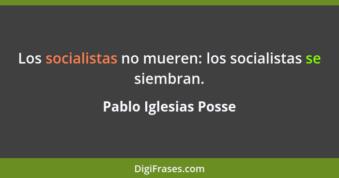 Los socialistas no mueren: los socialistas se siembran.... - Pablo Iglesias Posse