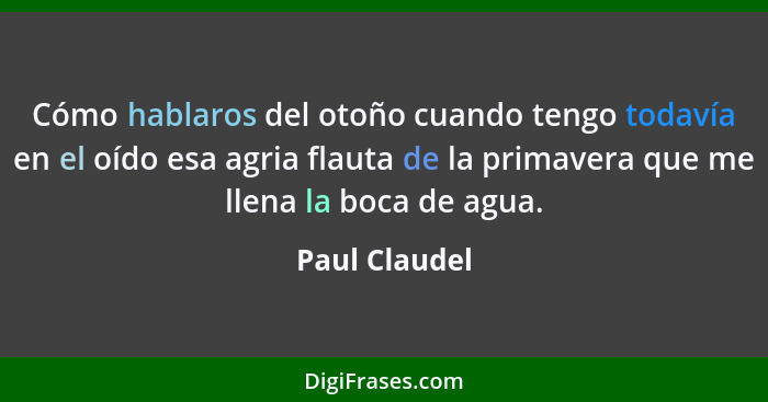 Cómo hablaros del otoño cuando tengo todavía en el oído esa agria flauta de la primavera que me llena la boca de agua.... - Paul Claudel