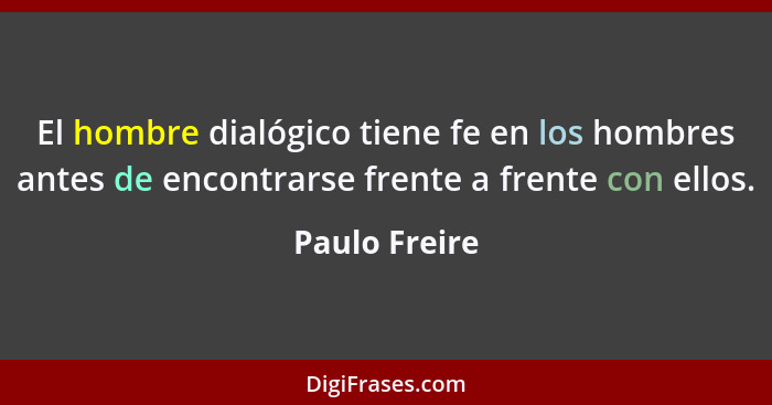 El hombre dialógico tiene fe en los hombres antes de encontrarse frente a frente con ellos.... - Paulo Freire