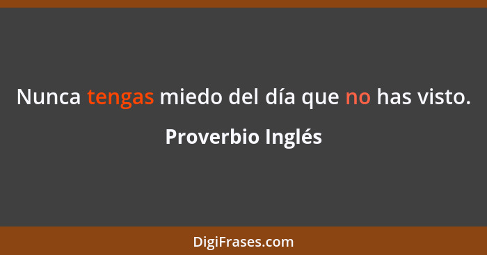 Nunca tengas miedo del día que no has visto.... - Proverbio Inglés