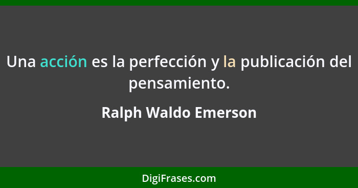 Una acción es la perfección y la publicación del pensamiento.... - Ralph Waldo Emerson