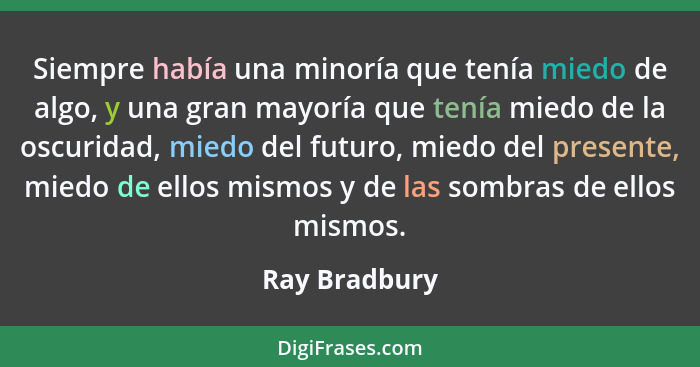 Siempre había una minoría que tenía miedo de algo, y una gran mayoría que tenía miedo de la oscuridad, miedo del futuro, miedo del pres... - Ray Bradbury