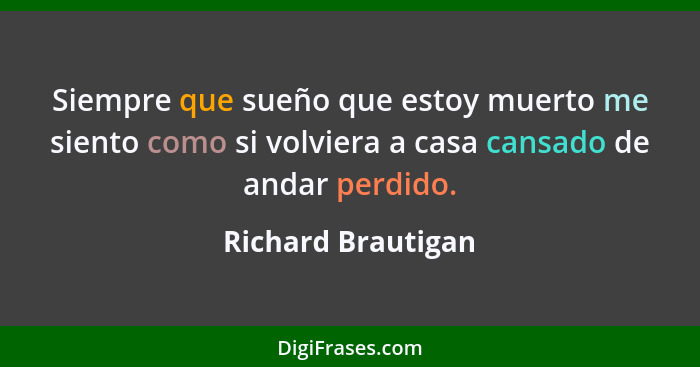 Siempre que sueño que estoy muerto me siento como si volviera a casa cansado de andar perdido.... - Richard Brautigan