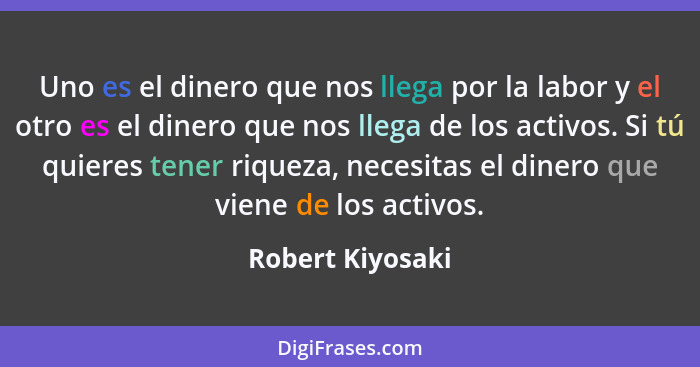 Uno es el dinero que nos llega por la labor y el otro es el dinero que nos llega de los activos. Si tú quieres tener riqueza, necesi... - Robert Kiyosaki