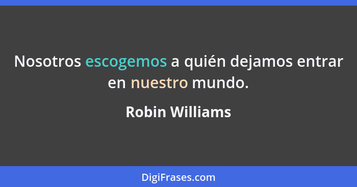 Nosotros escogemos a quién dejamos entrar en nuestro mundo.... - Robin Williams