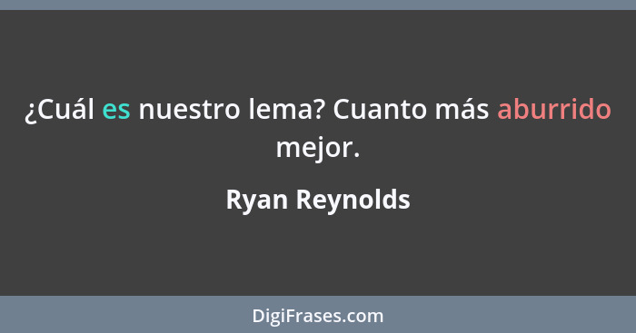 ¿Cuál es nuestro lema? Cuanto más aburrido mejor.... - Ryan Reynolds