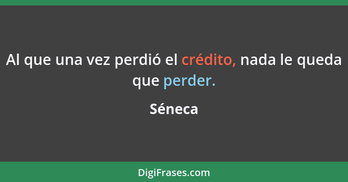 Al que una vez perdió el crédito, nada le queda que perder.... - Séneca