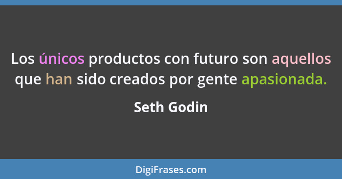 Los únicos productos con futuro son aquellos que han sido creados por gente apasionada.... - Seth Godin