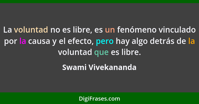 La voluntad no es libre, es un fenómeno vinculado por la causa y el efecto, pero hay algo detrás de la voluntad que es libre.... - Swami Vivekananda