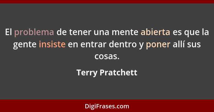 El problema de tener una mente abierta es que la gente insiste en entrar dentro y poner allí sus cosas.... - Terry Pratchett