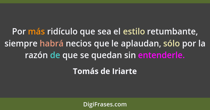 Por más ridículo que sea el estilo retumbante, siempre habrá necios que le aplaudan, sólo por la razón de que se quedan sin entende... - Tomás de Iriarte