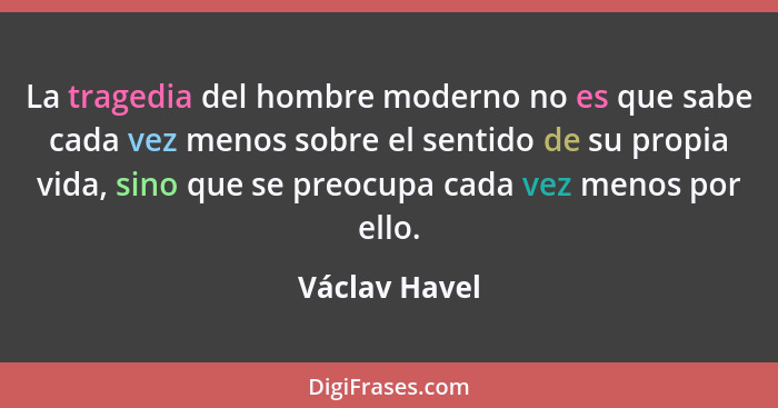 La tragedia del hombre moderno no es que sabe cada vez menos sobre el sentido de su propia vida, sino que se preocupa cada vez menos po... - Václav Havel