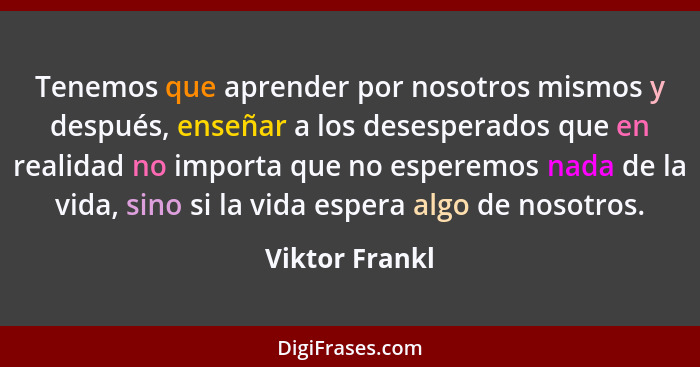 Tenemos que aprender por nosotros mismos y después, enseñar a los desesperados que en realidad no importa que no esperemos nada de la... - Viktor Frankl