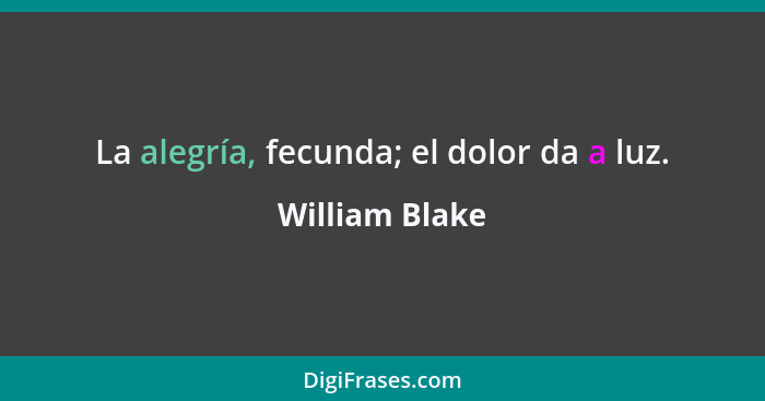 La alegría, fecunda; el dolor da a luz.... - William Blake