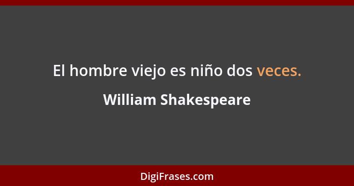 El hombre viejo es niño dos veces.... - William Shakespeare