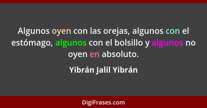 Algunos oyen con las orejas, algunos con el estómago, algunos con el bolsillo y algunos no oyen en absoluto.... - Yibrán Jalil Yibrán