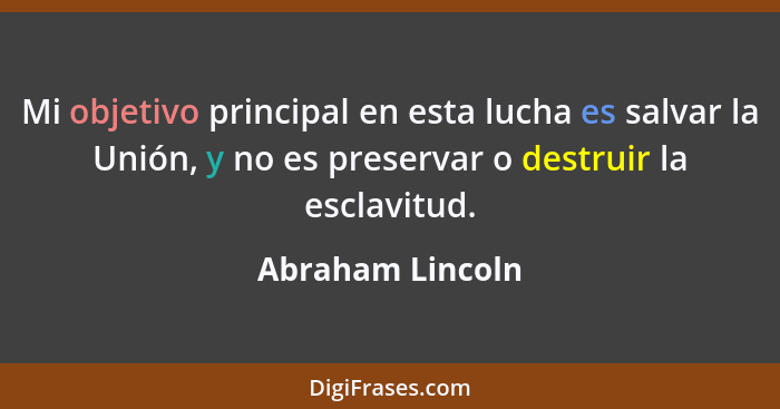 Mi objetivo principal en esta lucha es salvar la Unión, y no es preservar o destruir la esclavitud.... - Abraham Lincoln