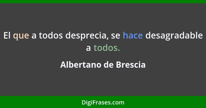 El que a todos desprecia, se hace desagradable a todos.... - Albertano de Brescia