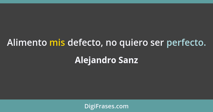 Alimento mis defecto, no quiero ser perfecto.... - Alejandro Sanz