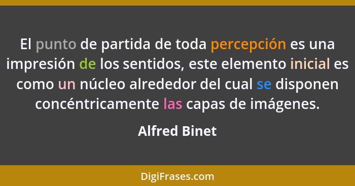 El punto de partida de toda percepción es una impresión de los sentidos, este elemento inicial es como un núcleo alrededor del cual se... - Alfred Binet
