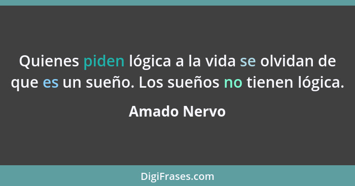 Quienes piden lógica a la vida se olvidan de que es un sueño. Los sueños no tienen lógica.... - Amado Nervo