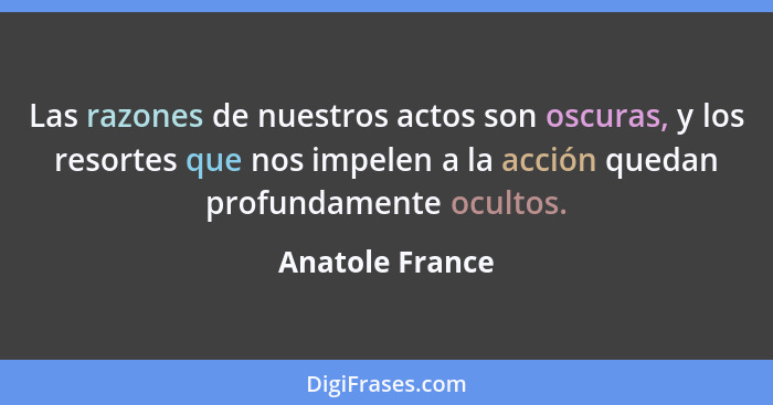 Las razones de nuestros actos son oscuras, y los resortes que nos impelen a la acción quedan profundamente ocultos.... - Anatole France