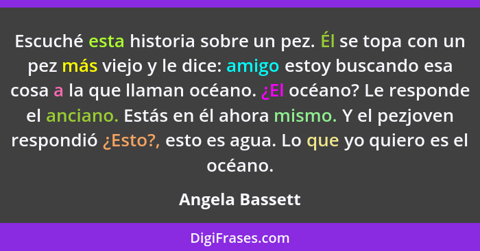 Escuché esta historia sobre un pez. Él se topa con un pez más viejo y le dice: amigo estoy buscando esa cosa a la que llaman océano.... - Angela Bassett