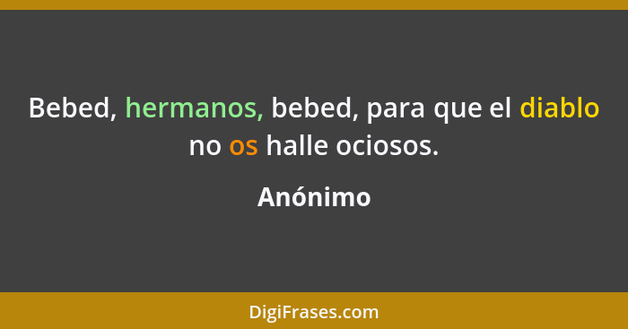 Bebed, hermanos, bebed, para que el diablo no os halle ociosos.... - Anónimo