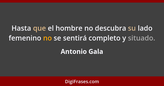 Hasta que el hombre no descubra su lado femenino no se sentirá completo y situado.... - Antonio Gala