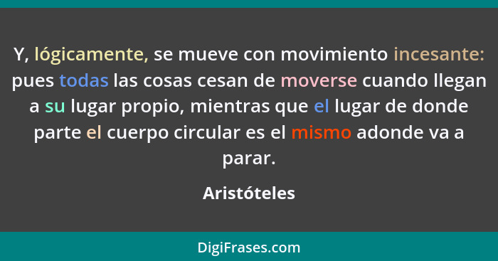 Y, lógicamente, se mueve con movimiento incesante: pues todas las cosas cesan de moverse cuando llegan a su lugar propio, mientras que e... - Aristóteles