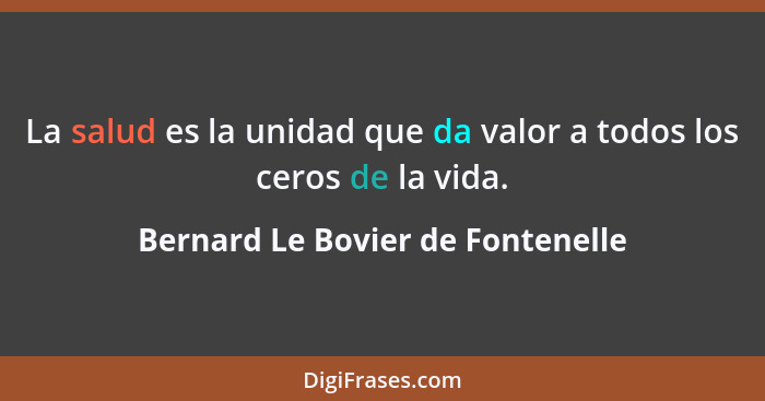 La salud es la unidad que da valor a todos los ceros de la vida.... - Bernard Le Bovier de Fontenelle