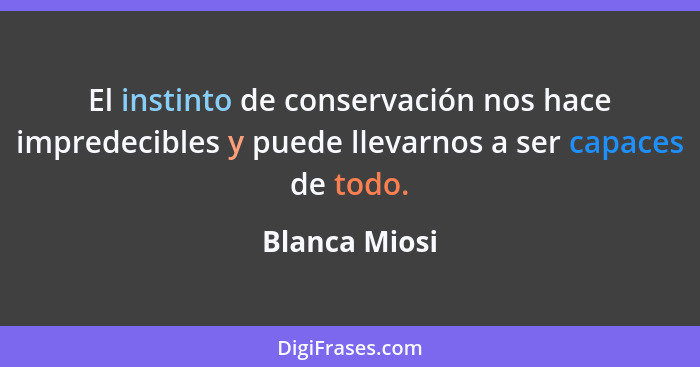 El instinto de conservación nos hace impredecibles y puede llevarnos a ser capaces de todo.... - Blanca Miosi