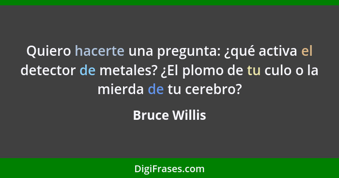 Quiero hacerte una pregunta: ¿qué activa el detector de metales? ¿El plomo de tu culo o la mierda de tu cerebro?... - Bruce Willis