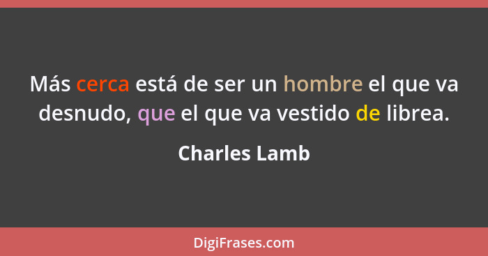 Más cerca está de ser un hombre el que va desnudo, que el que va vestido de librea.... - Charles Lamb