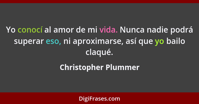 Yo conocí al amor de mi vida. Nunca nadie podrá superar eso, ni aproximarse, así que yo bailo claqué.... - Christopher Plummer