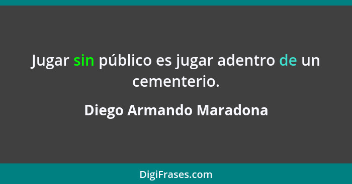 Jugar sin público es jugar adentro de un cementerio.... - Diego Armando Maradona