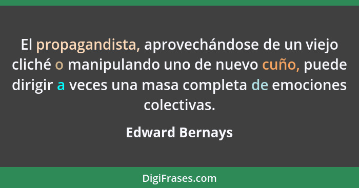 El propagandista, aprovechándose de un viejo cliché o manipulando uno de nuevo cuño, puede dirigir a veces una masa completa de emoci... - Edward Bernays