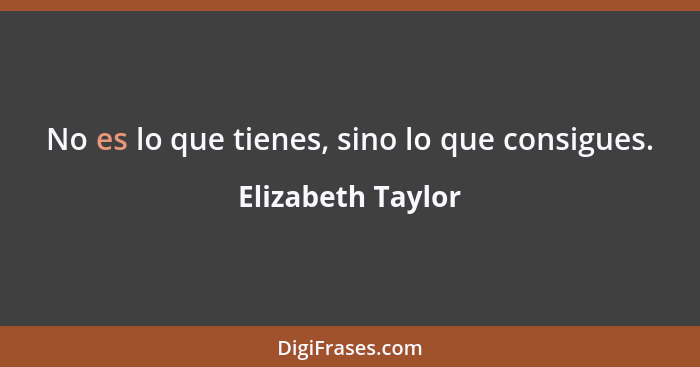 No es lo que tienes, sino lo que consigues.... - Elizabeth Taylor