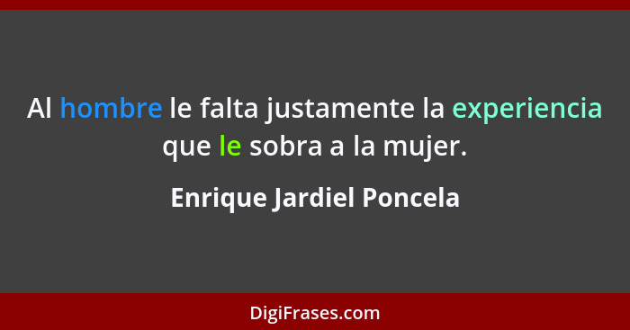 Al hombre le falta justamente la experiencia que le sobra a la mujer.... - Enrique Jardiel Poncela