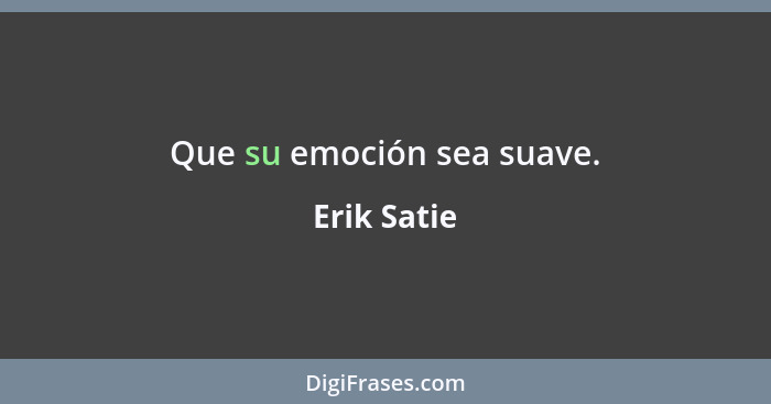 Que su emoción sea suave.... - Erik Satie